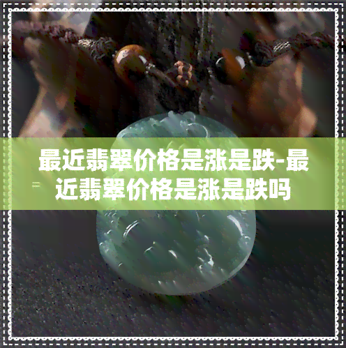 最近翡翠价格是涨是跌-最近翡翠价格是涨是跌吗