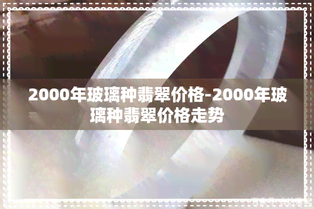 2000年玻璃种翡翠价格-2000年玻璃种翡翠价格走势