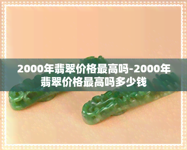 2000年翡翠价格更高吗-2000年翡翠价格更高吗多少钱