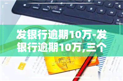 发银行逾期10万-发银行逾期10万,三个月了会直接坐牢吗