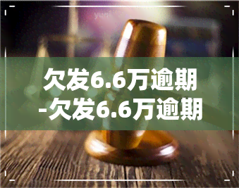 欠发6.6万逾期-欠发6.6万逾期会怎么样