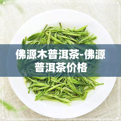 佛源木普洱茶-佛源普洱茶价格