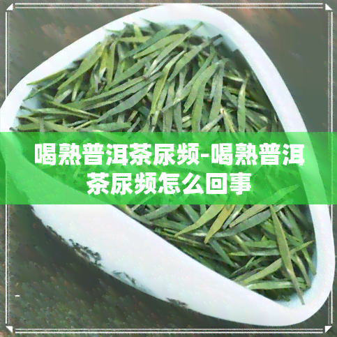 喝熟普洱茶尿频-喝熟普洱茶尿频怎么回事