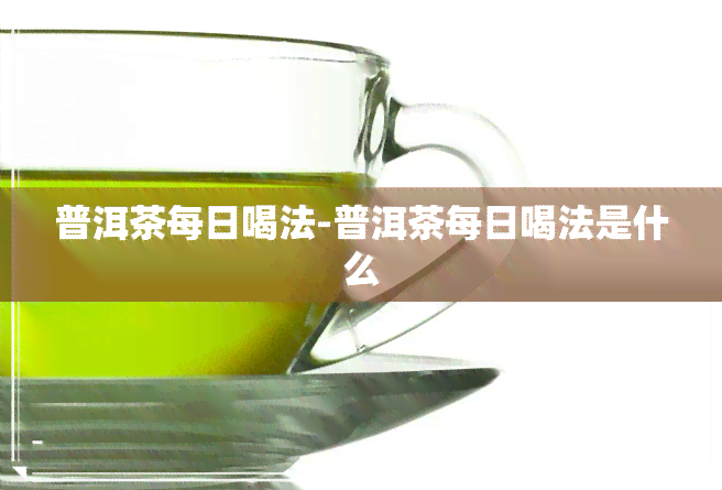 普洱茶每日喝法-普洱茶每日喝法是什么