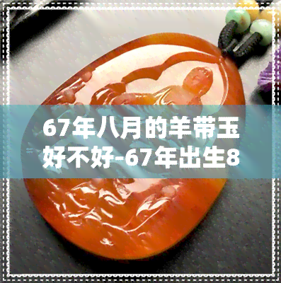 67年八月的羊带玉好不好-67年出生8月份的羊