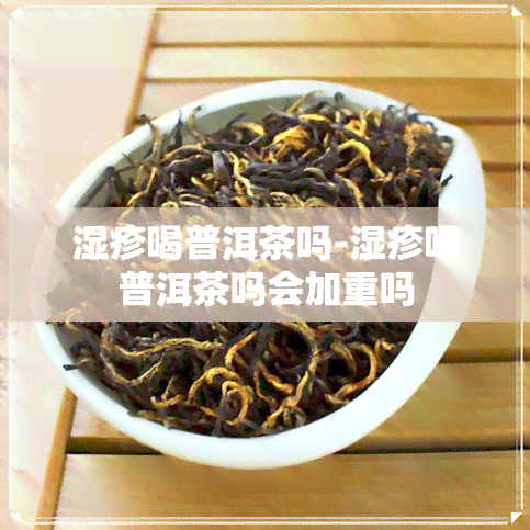 湿疹喝普洱茶吗-湿疹喝普洱茶吗会加重吗