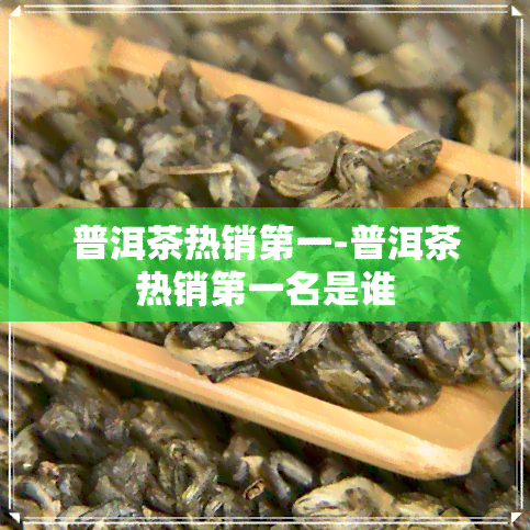 普洱茶热销之一-普洱茶热销之一名是谁