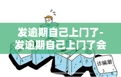 发逾期自己上门了-发逾期自己上门了会怎么样