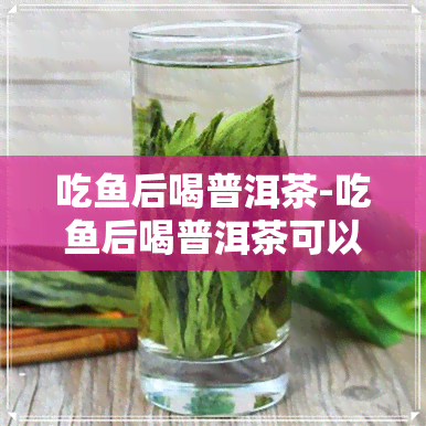 吃鱼后喝普洱茶-吃鱼后喝普洱茶可以吗