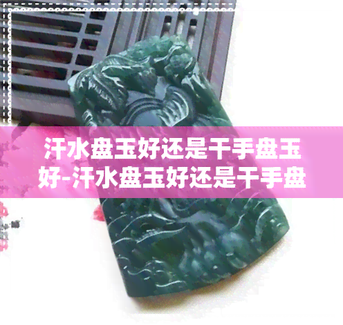 汗水盘玉好还是干手盘玉好-汗水盘玉好还是干手盘玉好呢