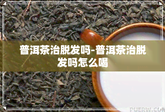 普洱茶治脱发吗-普洱茶治脱发吗怎么喝