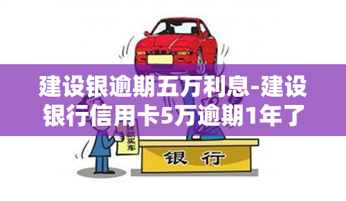 建设银逾期五万利息-建设银行信用卡5万逾期1年了怎么办