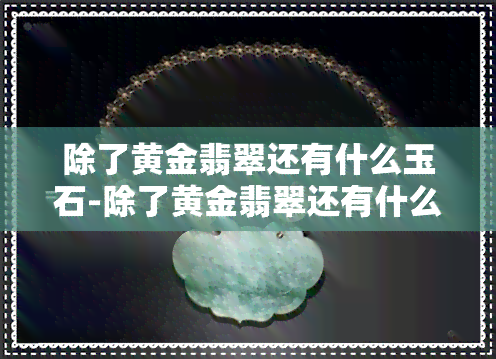 除了黄金翡翠还有什么玉石-除了黄金翡翠还有什么玉石好