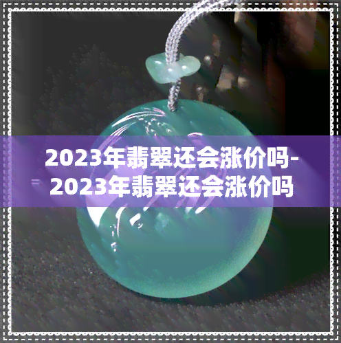 2023年翡翠还会涨价吗-2023年翡翠还会涨价吗