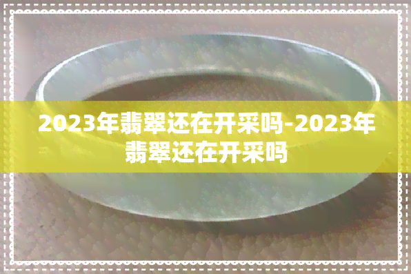 2023年翡翠还在开采吗-2023年翡翠还在开采吗