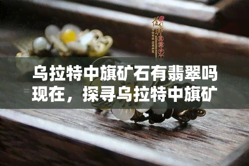 乌拉特中旗矿石有翡翠吗现在，探寻乌拉特中旗矿石：是否存在翡翠？最新调查结果揭晓！