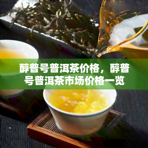 醇普号普洱茶价格，醇普号普洱茶市场价格一览