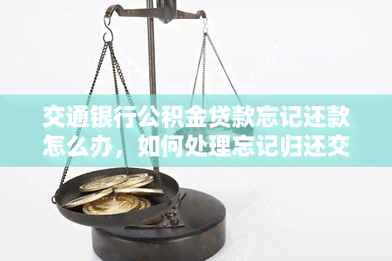 交通银行公积金贷款忘记还款怎么办，如何处理忘记归还交通银行公积金贷款的情况？