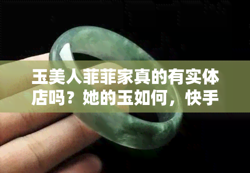 玉美人菲菲家真的有实体店吗？她的玉如何，快手上的销售是正品吗？