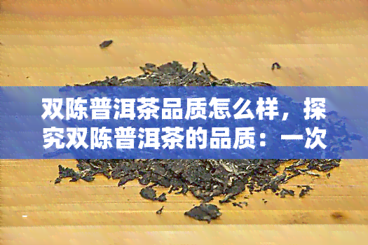 双陈普洱茶品质怎么样，探究双陈普洱茶的品质：一次全面的评测和分析