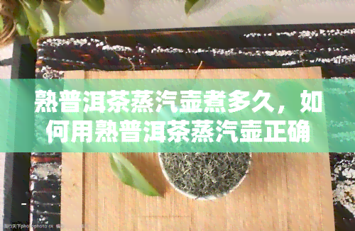 熟普洱茶蒸汽壶煮多久，如何用熟普洱茶蒸汽壶正确煮茶？时间是关键！