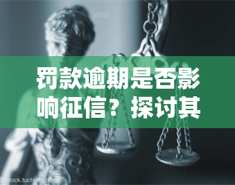 罚款逾期是否影响？探讨其可能的影响及解决办法