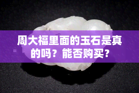 周大福里面的玉石是真的吗？能否购买？