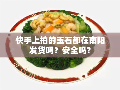 快手上拍的玉石都在南阳发货吗？安全吗？