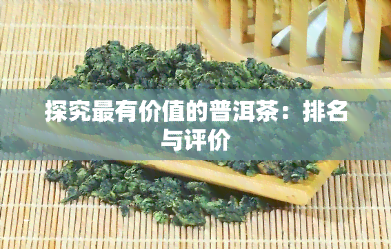 探究最有价值的普洱茶：排名与评价