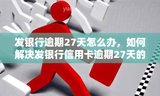 发银行逾期27天怎么办，如何解决发银行信用卡逾期27天的问题？