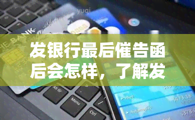 发银行最后催告函后会怎样，了解发银行催告函后的可能后果