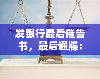 发银行最后催告书，最后通牒：发银行发出催告通知