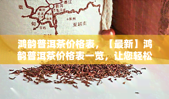 鸿韵普洱茶价格表，【最新】鸿韵普洱茶价格表一览，让您轻松了解市场行情！