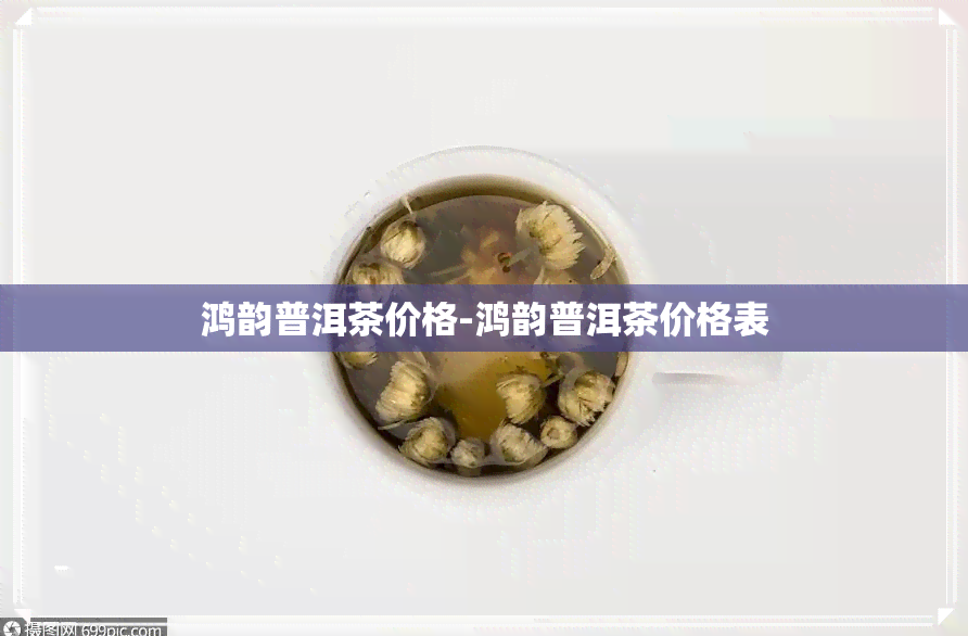 鸿韵普洱茶价格-鸿韵普洱茶价格表