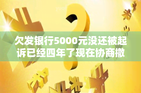 欠发银行5000元没还被起诉已经四年了现在协商撤诉，欠款五年未还，发银行撤诉：协商解决成为还款新途径