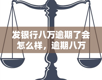 发银行八万逾期了会怎么样，逾期八万元，发银行将采取什么措？