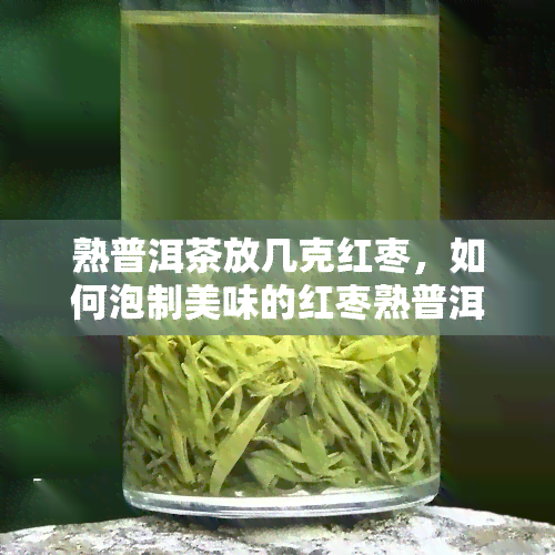 熟普洱茶放几克红枣，如何泡制美味的红枣熟普洱茶？正确比例是几克？