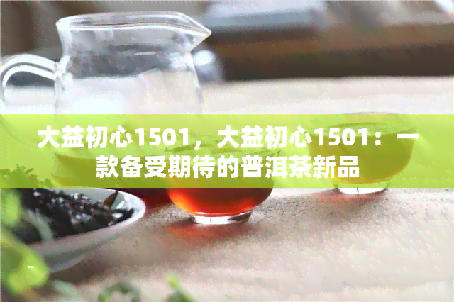 大益初心1501，大益初心1501：一款备受期待的普洱茶新品