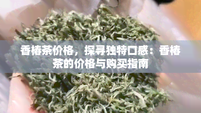 香椿茶价格，探寻独特口感：香椿茶的价格与购买指南