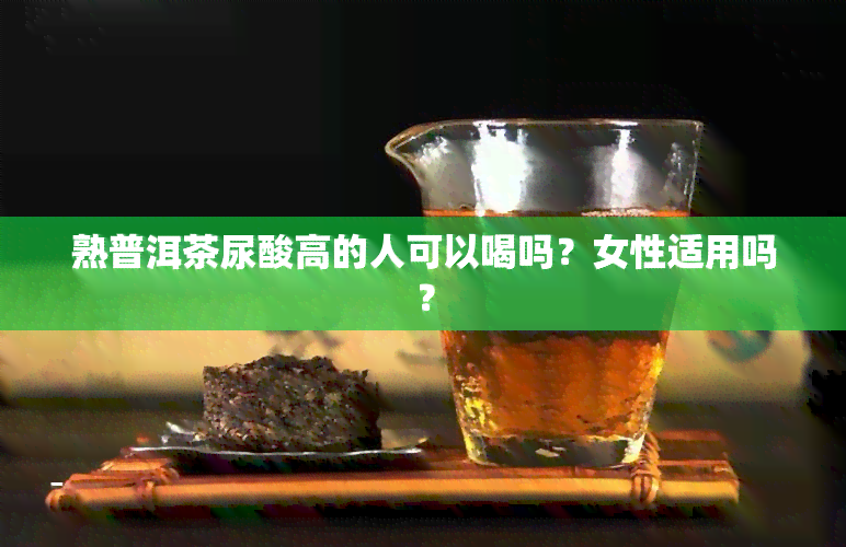 熟普洱茶尿酸高的人可以喝吗？女性适用吗？