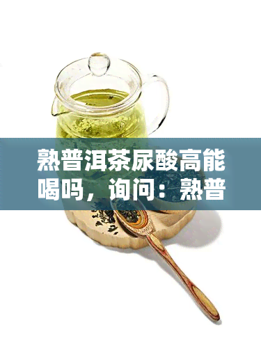 熟普洱茶尿酸高能喝吗，询问：熟普洱茶对尿酸的影响，高尿酸人群是否适合饮用？