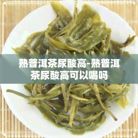 熟普洱茶尿酸高-熟普洱茶尿酸高可以喝吗