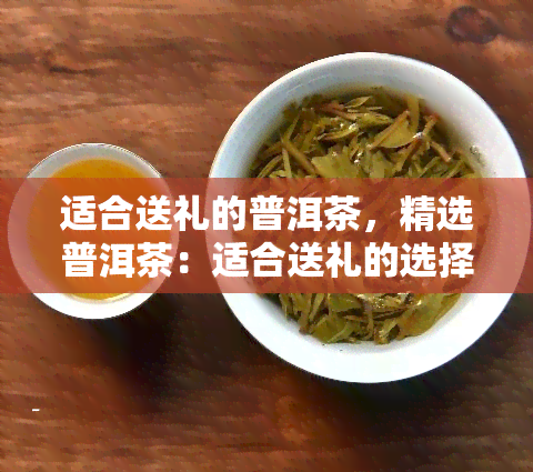 适合送礼的普洱茶，精选普洱茶：适合送礼的选择！