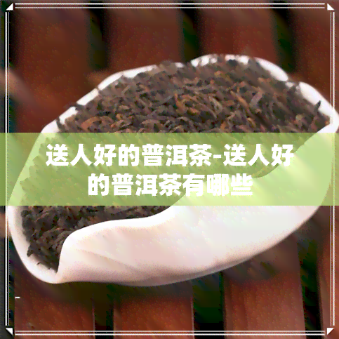 送人好的普洱茶-送人好的普洱茶有哪些