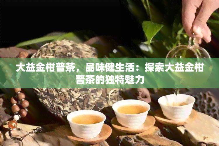 大益金柑普茶，品味健生活：探索大益金柑普茶的独特魅力