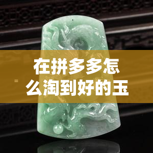 在拼多多怎么淘到好的玉石手镯，如何在拼多多上挑选优质的玉石手镯？