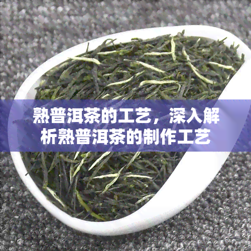 熟普洱茶的工艺，深入解析熟普洱茶的制作工艺