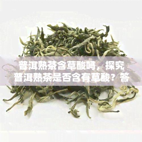 普洱熟茶含草酸吗，探究普洱熟茶是否含有草酸？答案在这里！