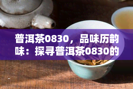 普洱茶0830，品味历韵味：探寻普洱茶0830的故事与文化