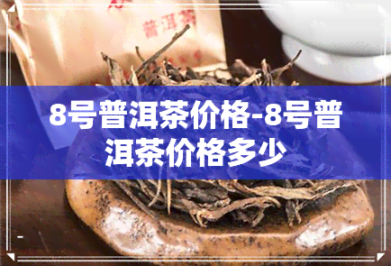 8号普洱茶价格-8号普洱茶价格多少